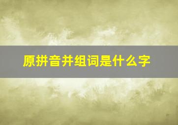 原拼音并组词是什么字