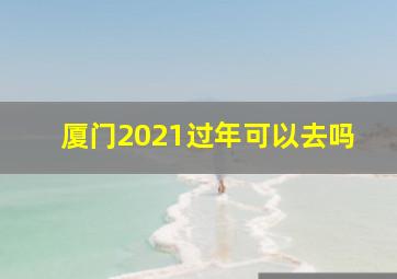 厦门2021过年可以去吗