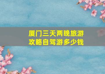 厦门三天两晚旅游攻略自驾游多少钱