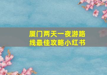 厦门两天一夜游路线最佳攻略小红书