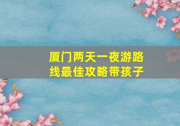 厦门两天一夜游路线最佳攻略带孩子