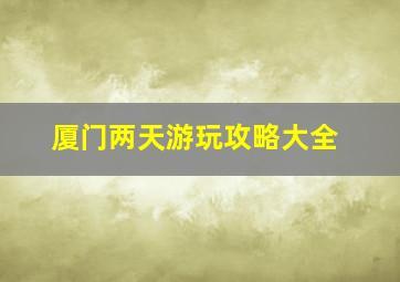 厦门两天游玩攻略大全