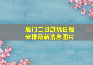 厦门二日游玩日程安排最新消息图片