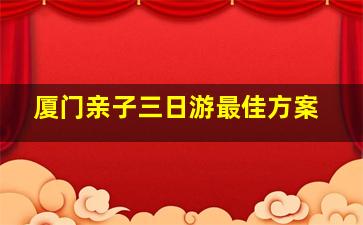 厦门亲子三日游最佳方案