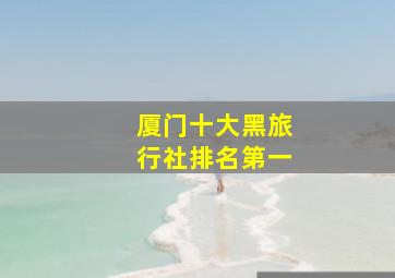 厦门十大黑旅行社排名第一