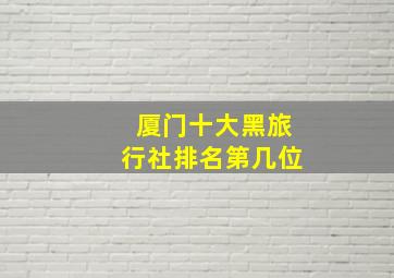 厦门十大黑旅行社排名第几位