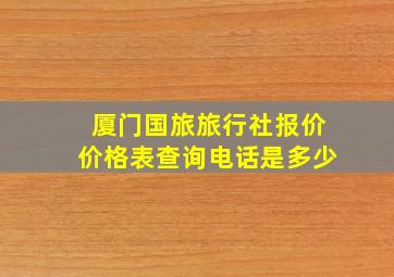 厦门国旅旅行社报价价格表查询电话是多少