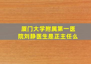 厦门大学附属第一医院刘静医生是正主任么