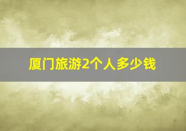 厦门旅游2个人多少钱