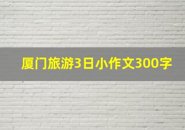 厦门旅游3日小作文300字