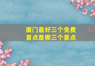 厦门最好三个免费景点是哪三个景点