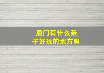 厦门有什么亲子好玩的地方吗