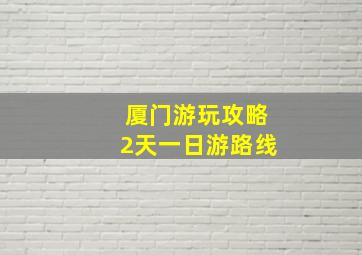 厦门游玩攻略2天一日游路线