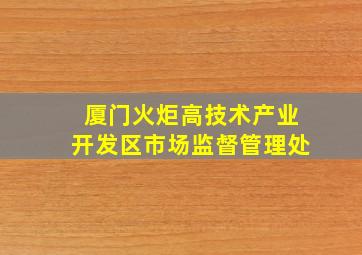 厦门火炬高技术产业开发区市场监督管理处