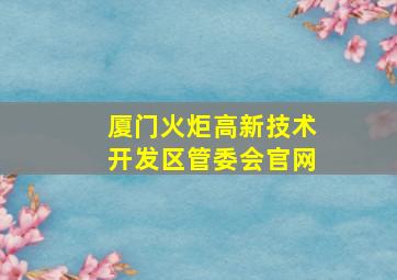 厦门火炬高新技术开发区管委会官网