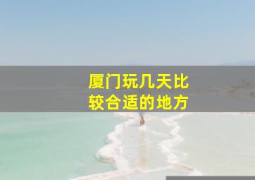 厦门玩几天比较合适的地方