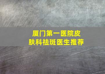 厦门第一医院皮肤科祛斑医生推荐