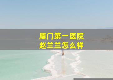 厦门第一医院赵兰兰怎么样