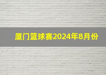 厦门篮球赛2024年8月份