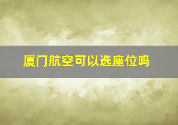 厦门航空可以选座位吗