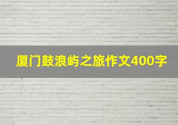 厦门鼓浪屿之旅作文400字