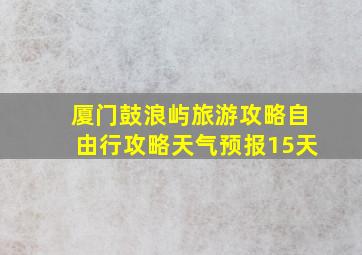 厦门鼓浪屿旅游攻略自由行攻略天气预报15天