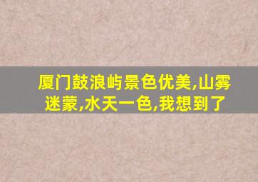 厦门鼓浪屿景色优美,山雾迷蒙,水天一色,我想到了