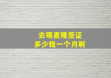 去喀麦隆签证多少钱一个月啊