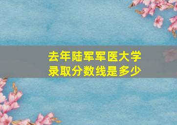 去年陆军军医大学录取分数线是多少