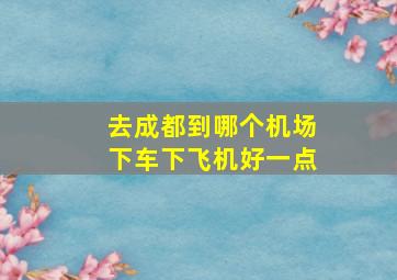 去成都到哪个机场下车下飞机好一点