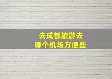 去成都旅游去哪个机场方便些