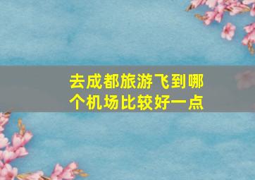 去成都旅游飞到哪个机场比较好一点