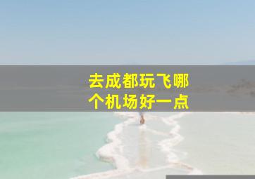 去成都玩飞哪个机场好一点