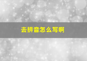 去拼音怎么写啊