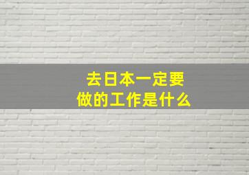 去日本一定要做的工作是什么