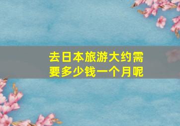 去日本旅游大约需要多少钱一个月呢