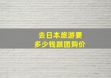 去日本旅游要多少钱跟团购价