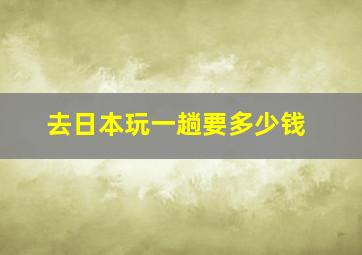 去日本玩一趟要多少钱