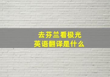 去芬兰看极光英语翻译是什么