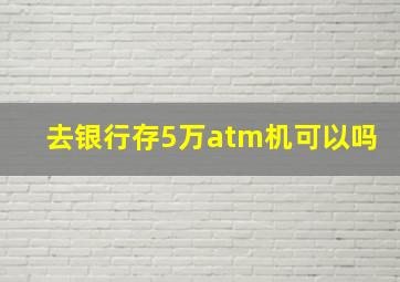 去银行存5万atm机可以吗