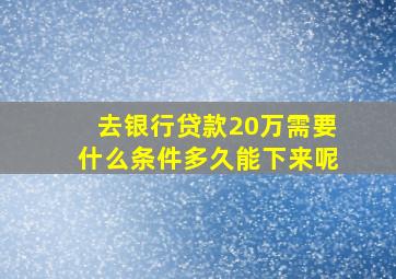 去银行贷款20万需要什么条件多久能下来呢