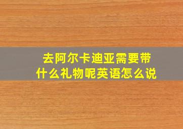 去阿尔卡迪亚需要带什么礼物呢英语怎么说