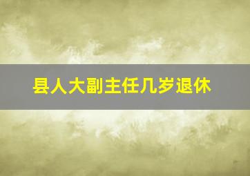 县人大副主任几岁退休