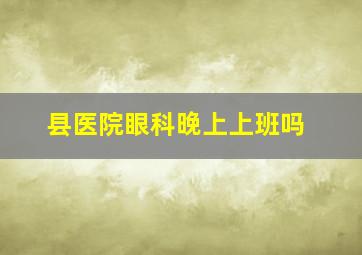 县医院眼科晚上上班吗