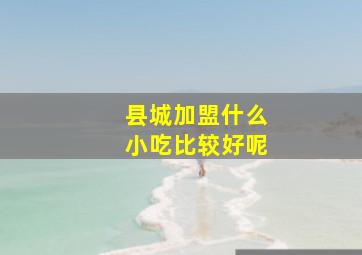 县城加盟什么小吃比较好呢