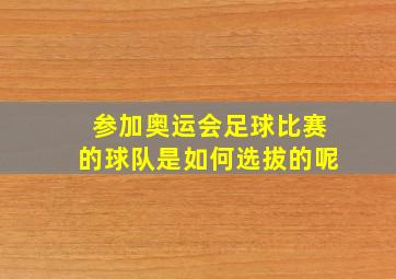 参加奥运会足球比赛的球队是如何选拔的呢