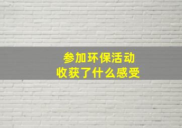 参加环保活动收获了什么感受