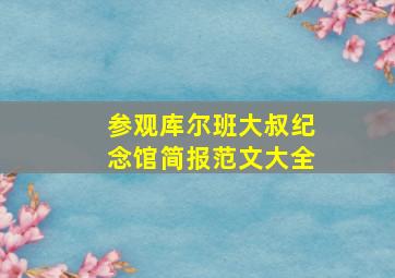 参观库尔班大叔纪念馆简报范文大全