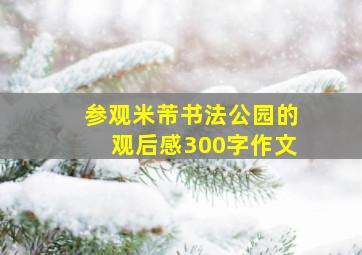 参观米芾书法公园的观后感300字作文