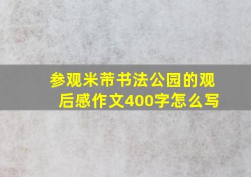 参观米芾书法公园的观后感作文400字怎么写